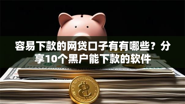 容易下款的网贷口子有有哪些？分享10个黑户能下款的软件