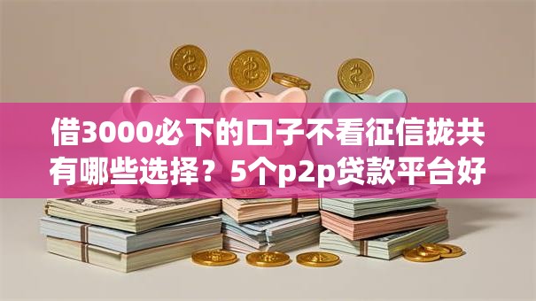 借3000必下的口子不看征信拢共有哪些选择?5个p2p贷款平台好详解 借3000必下的口子不看征信拢共有哪些选择?5个p2p贷款平台好详解