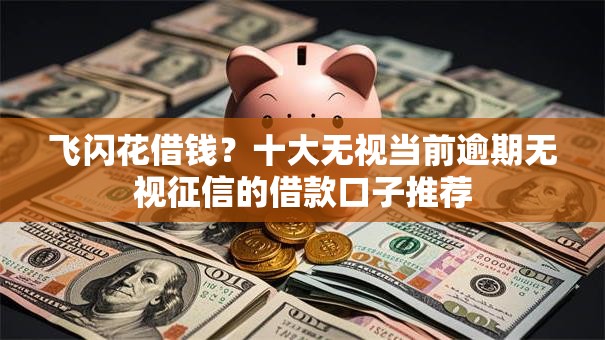 飞闪花借钱？十大无视当前逾期无视征信的借款口子推荐