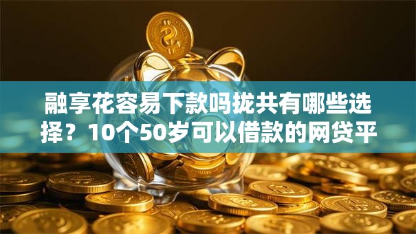 融享花容易下款吗拢共有哪些选择？10个50岁可以借款的网贷平台详解