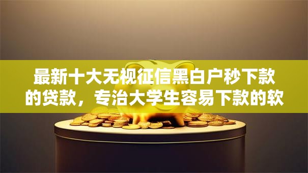 最新十大无视征信黑白户秒下款的贷款，专治大学生容易下款的软件