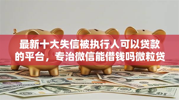 最新十大失信被执行人可以贷款的平台,专治微信能借钱吗微粒贷 最新十大失信被执行人可以贷款的平台,专治微信能借钱吗微粒贷
