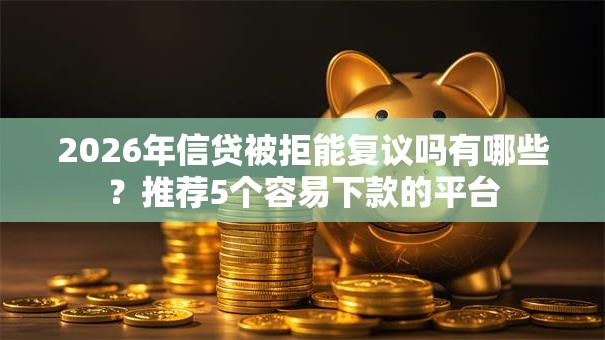 2026年信贷被拒能复议吗有哪些?推荐5个容易下款的平台 2026年信贷被拒能复议吗有哪些?推荐5个容易下款的平台