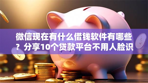 微信现在有什么借钱软件有哪些？分享10个贷款平台不用人脸识别