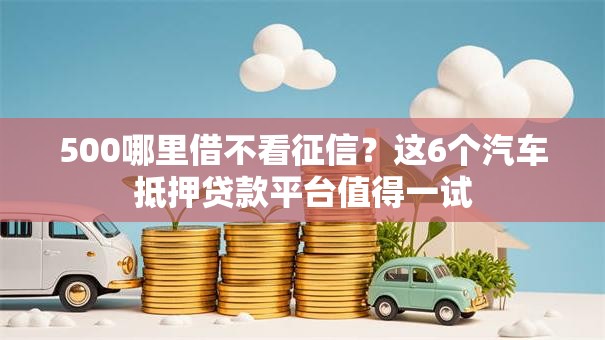 500哪里借不看征信?这6个汽车抵押贷款平台值得一试 500哪里借不看征信?这6个汽车抵押贷款平台值得一试