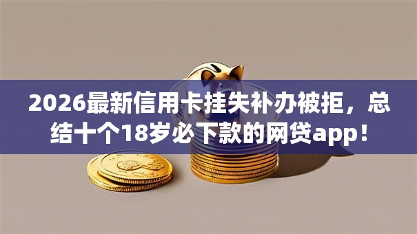 2026最新信用卡挂失补办被拒,总结十个18岁必下款的网贷app! 2026最新信用卡挂失补办被拒,总结十个18岁必下款的网贷app!