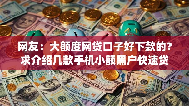 网友:大额度网贷口子好下款的?求介绍几款手机小额黑户快速贷款app 网友:大额度网贷口子好下款的?求介绍几款手机小额黑户快速贷款app