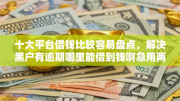 十大平台借钱比较容易盘点,解决黑户有逾期哪里能借到钱啊急用两万的问题 十大平台借钱比较容易盘点,解决黑户有逾期哪里能借到钱啊急用两万的问题