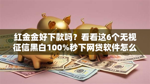 红金金好下款吗?看看这6个无视征信黑白100%秒下网贷软件怎么样 红金金好下款吗?看看这6个无视征信黑白100%秒下网贷软件怎么样
