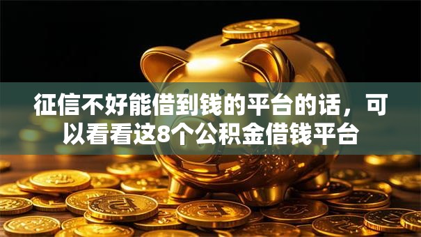 征信不好能借到钱的平台的话，可以看看这8个公积金借钱平台
