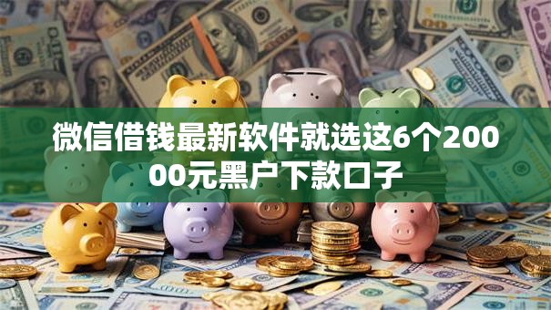 微信借钱最新软件就选这6个20000元黑户下款口子