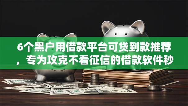 6个黑户用借款平台可贷到款推荐,专为攻克不看征信的借款软件秒到难题 6个黑户用借款平台可贷到款推荐,专为攻克不看征信的借款软件秒到难题