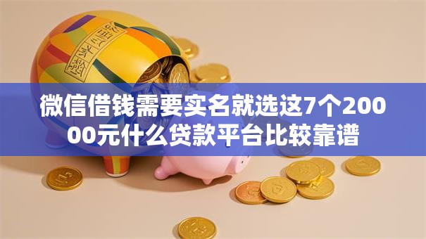 微信借钱需要实名就选这7个20000元什么贷款平台比较靠谱 微信借钱需要实名就选这7个20000元什么贷款平台比较靠谱