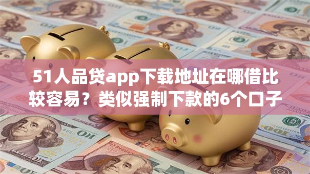 51人品贷app下载地址在哪借比较容易?类似强制下款的6个口子参考 51人品贷app下载地址在哪借比较容易?类似强制下款的6个口子参考