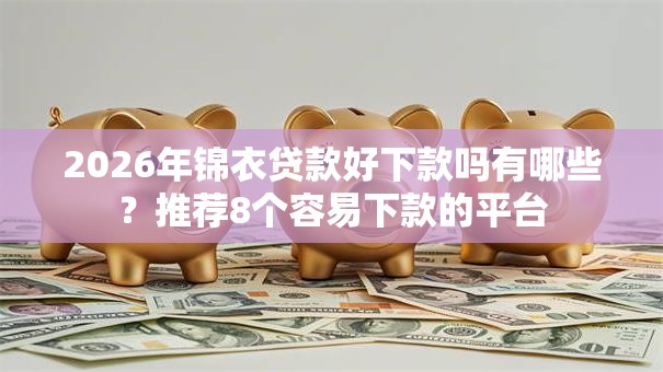 2026年锦衣贷款好下款吗有哪些？推荐8个容易下款的平台