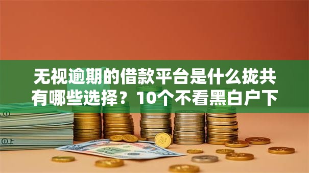 无视逾期的借款平台是什么拢共有哪些选择?10个不看黑白户下款的网贷详解 无视逾期的借款平台是什么拢共有哪些选择?10个不看黑白户下款的网贷详解