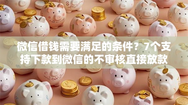 微信借钱需要满足的条件？7个支持下款到微信的不审核直接放款的软件