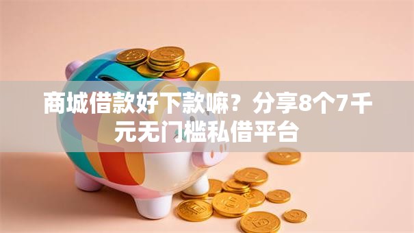 商城借款好下款嘛？分享8个7千元无门槛私借平台