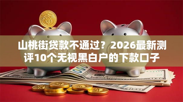 山桃街贷款不通过？2026最新测评10个无视黑白户的下款口子