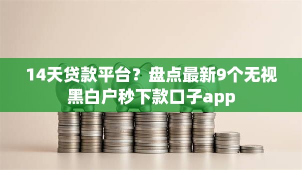 14天贷款平台?盘点最新9个无视黑白户秒下款口子app 14天贷款平台?盘点最新9个无视黑白户秒下款口子app