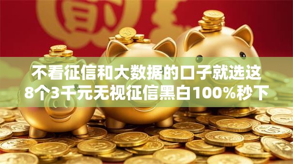 不看征信和大数据的口子就选这8个3千元无视征信黑白100%秒下网贷口子