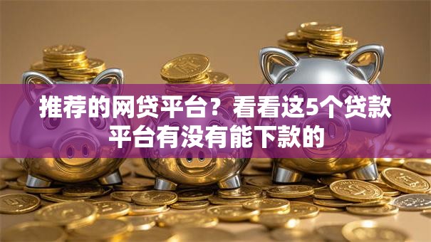 推荐的网贷平台？看看这5个贷款平台有没有能下款的