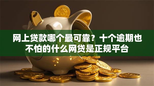 网上贷款哪个最可靠？十个逾期也不怕的什么网贷是正规平台