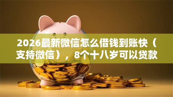 2026最新微信怎么借钱到账快（支持微信），8个十八岁可以贷款的平台无私分享