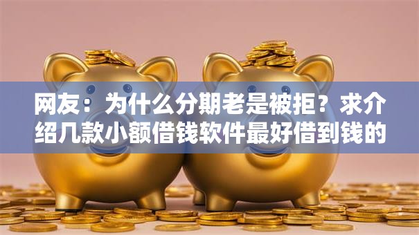 网友：为什么分期老是被拒？求介绍几款小额借钱软件最好借到钱的