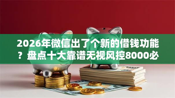 2026年微信出了个新的借钱功能？盘点十大靠谱无视风控8000必下口子