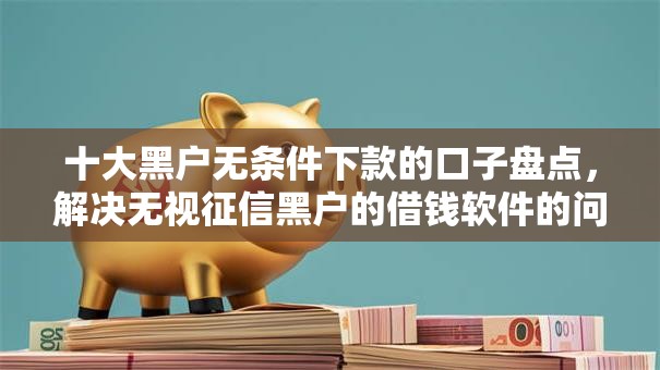 十大黑户无条件下款的口子盘点，解决无视征信黑户的借钱软件的问题