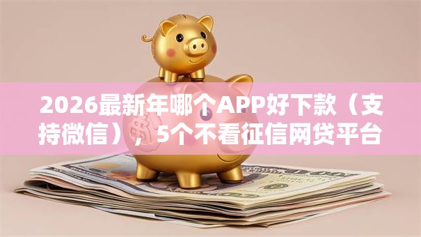 2026最新年哪个APP好下款（支持微信），5个不看征信网贷平台哪些好下款无私分享