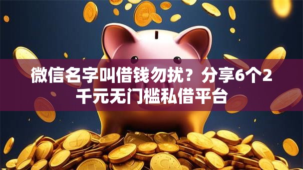 微信名字叫借钱勿扰？分享6个2千元无门槛私借平台