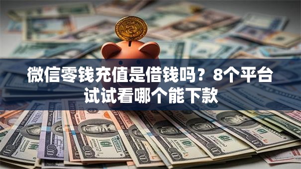 微信零钱充值是借钱吗？8个平台试试看哪个能下款