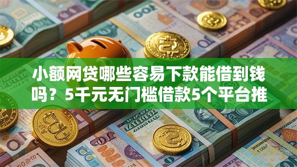 小额网贷哪些容易下款能借到钱吗?5千元无门槛借款5个平台推荐 小额网贷哪些容易下款能借到钱吗?5千元无门槛借款5个平台推荐