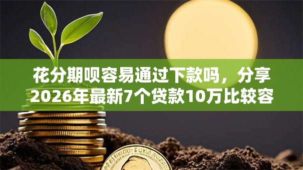花分期呗容易通过下款吗,分享2026年最新7个贷款10万比较容易的软件 花分期呗容易通过下款吗,分享2026年最新7个贷款10万比较容易的软件