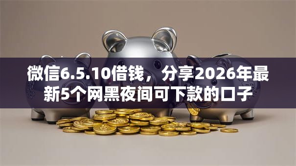 微信6.5.10借钱，分享2026年最新5个网黑夜间可下款的口子