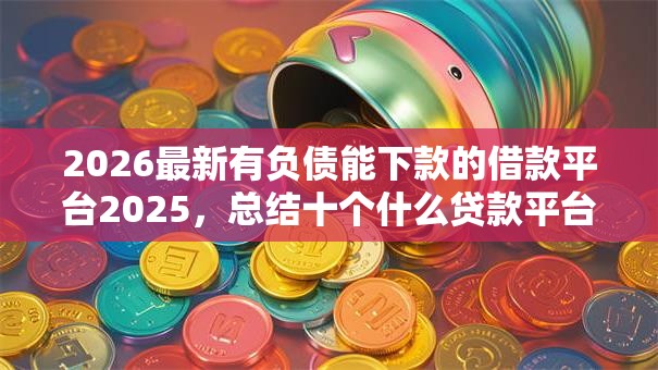 2026最新有负债能下款的借款平台2025，总结十个什么贷款平台利息最低！