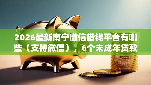 2026最新南宁微信借钱平台有哪些(支持微信),6个未成年贷款平台无私分享 2026最新南宁微信借钱平台有哪些(支持微信),6个未成年贷款平台无私分享