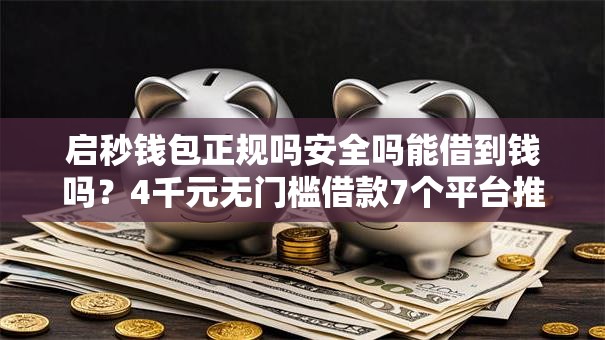 启秒钱包正规吗安全吗能借到钱吗?4千元无门槛借款7个平台推荐 启秒钱包正规吗安全吗能借到钱吗?4千元无门槛借款7个平台推荐