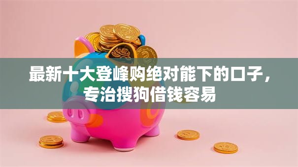 最新十大登峰购绝对能下的口子，专治搜狗借钱容易