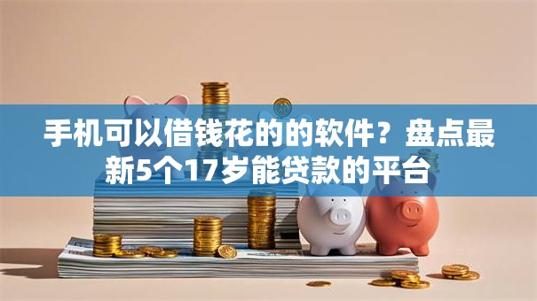 手机可以借钱花的的软件？盘点最新5个17岁能贷款的平台