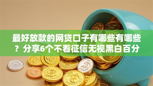 最好放款的网贷口子有哪些有哪些？分享6个不看征信无视黑白百分百下款网贷平台