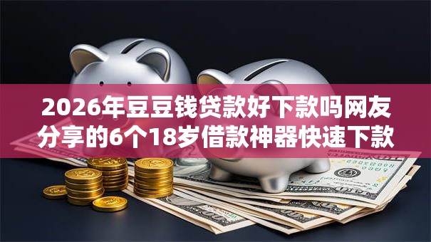 2026年豆豆钱贷款好下款吗网友分享的6个18岁借款神器快速下款平台我觉得不错！