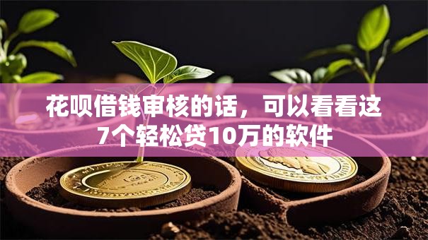 花呗借钱审核的话，可以看看这7个轻松贷10万的软件