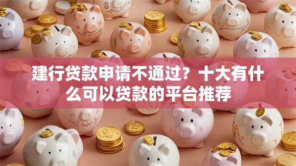 建行贷款申请不通过？十大有什么可以贷款的平台推荐