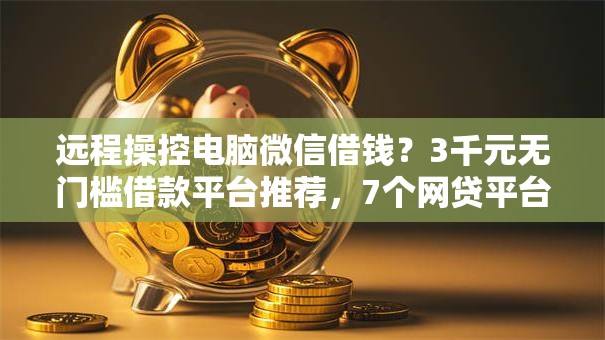 远程操控电脑微信借钱？3千元无门槛借款平台推荐，7个网贷平台排行盘点