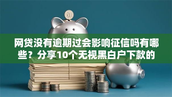 网贷没有逾期过会影响征信吗有哪些？分享10个无视黑白户下款的口子