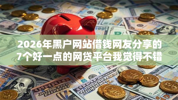 2026年黑户网站借钱网友分享的7个好一点的网贷平台我觉得不错！