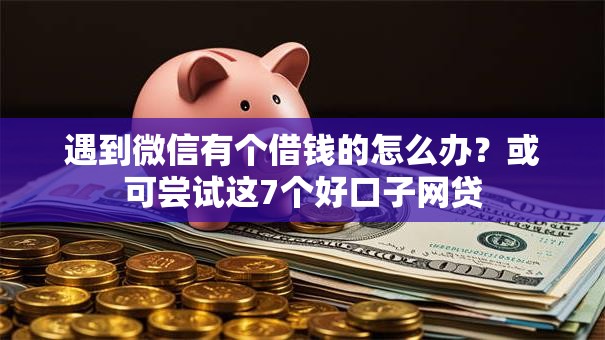遇到微信有个借钱的怎么办？或可尝试这7个好口子网贷